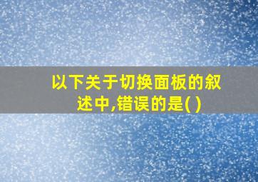 以下关于切换面板的叙述中,错误的是( )